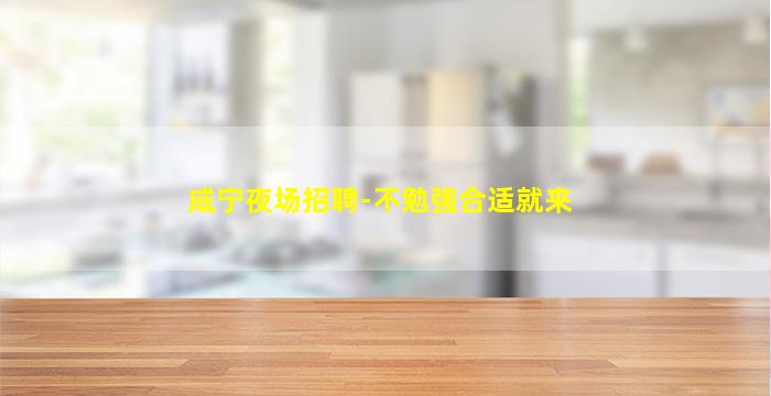 咸宁夜场招聘-不勉强合适就来